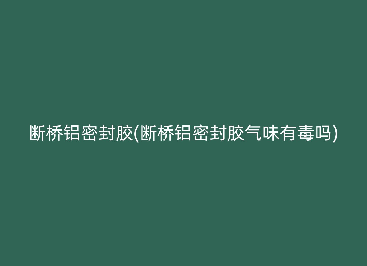 断桥铝密封胶(断桥铝密封胶气味有毒吗)