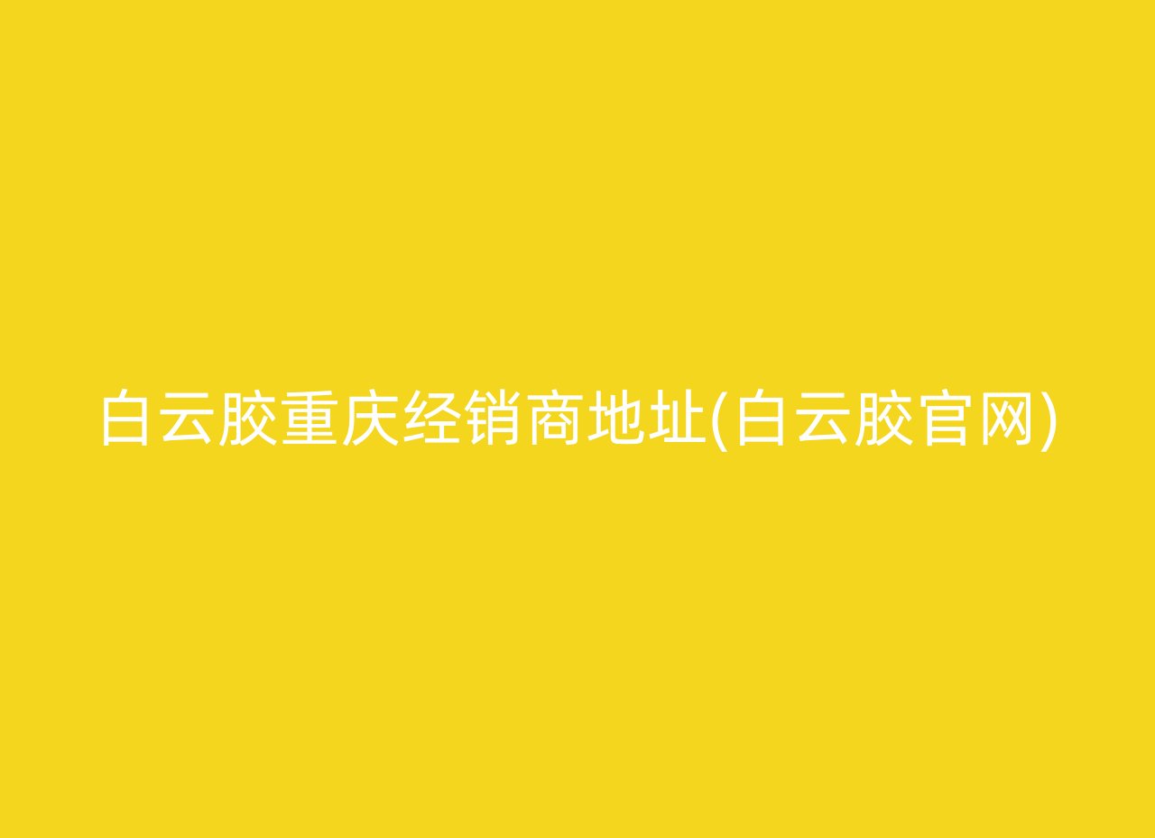 白云胶重庆经销商地址(白云胶官网)