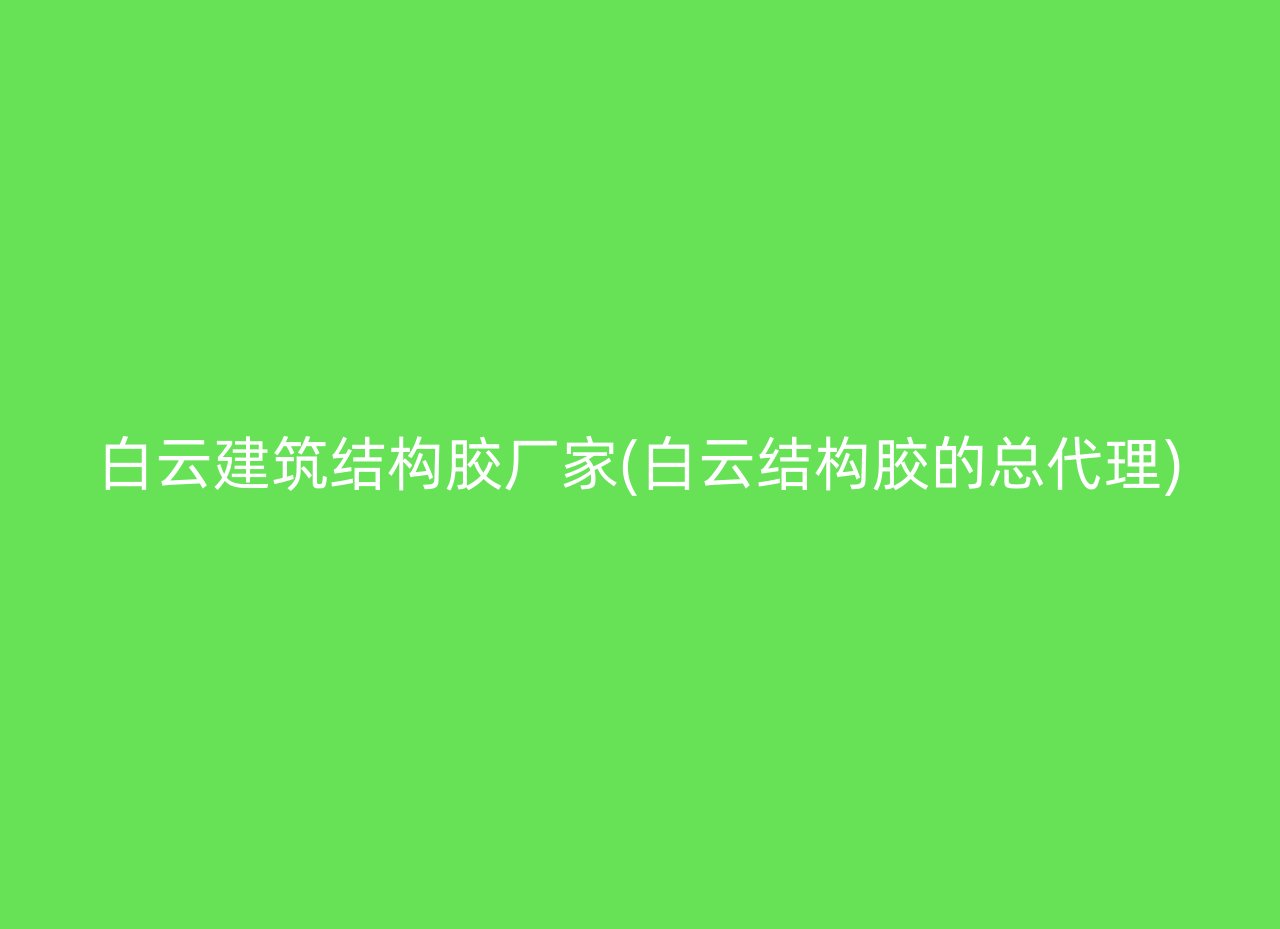 白云建筑结构胶厂家(白云结构胶的总代理)