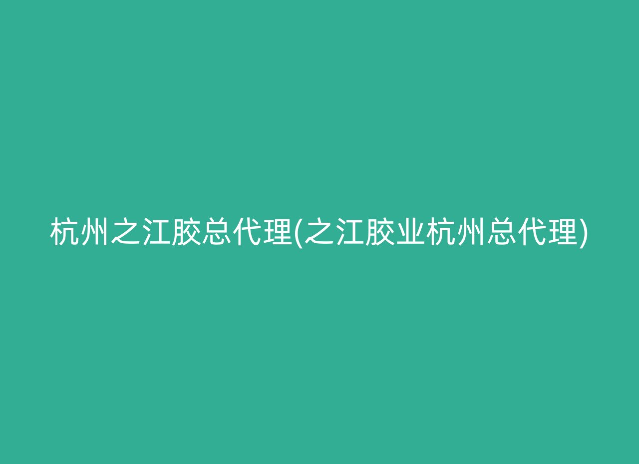 杭州之江胶总代理(之江胶业杭州总代理)