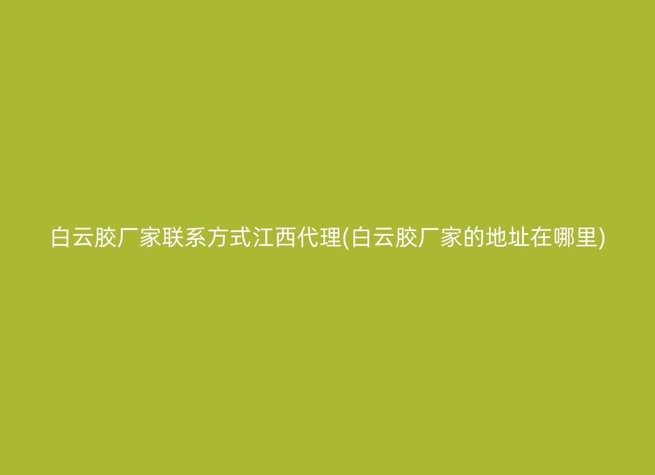 白云胶厂家联系方式江西代理(白云胶厂家的地址在哪里)