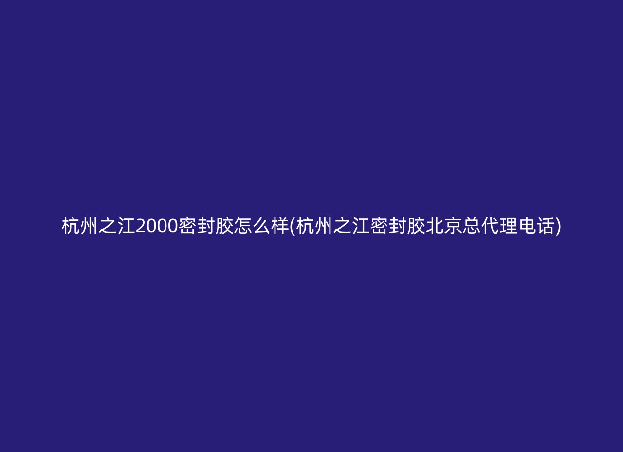 杭州之江2000密封胶怎么样(杭州之江密封胶北京总代理电话)