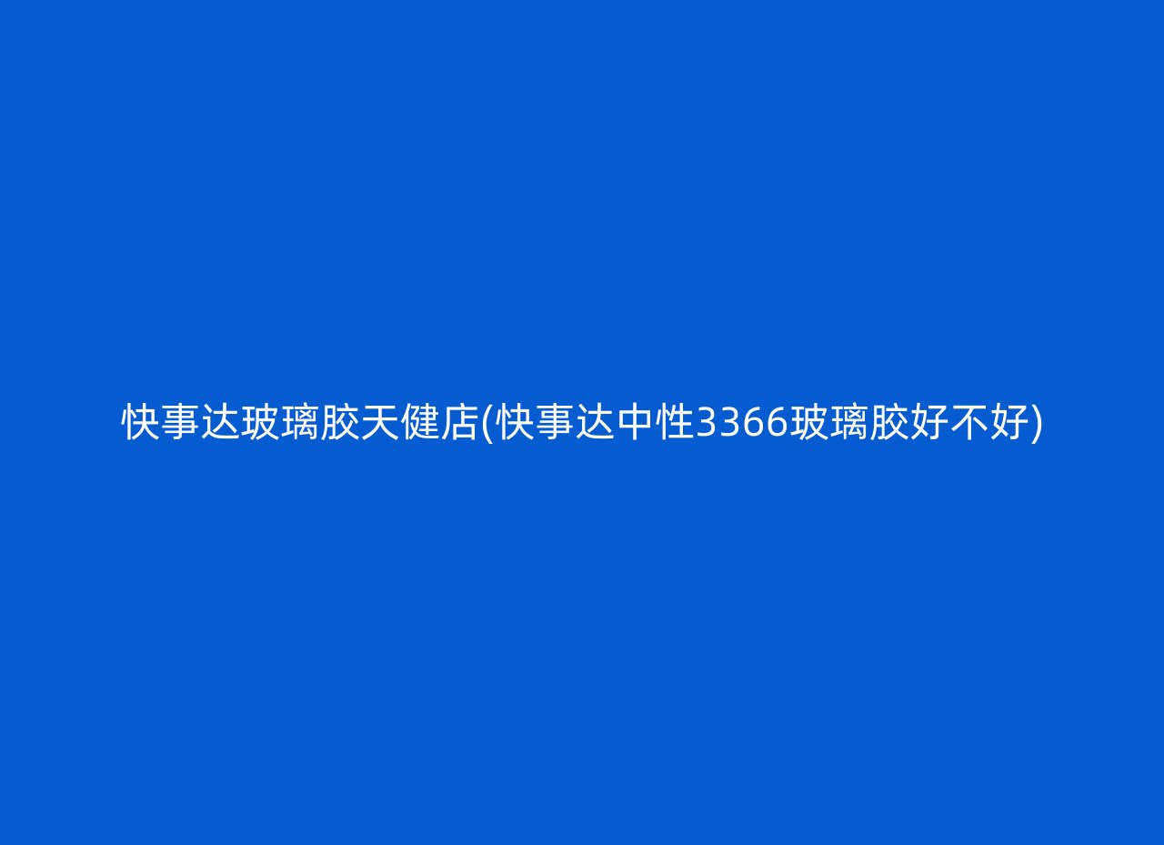 快事达玻璃胶天健店(快事达中性3366玻璃胶好不好)