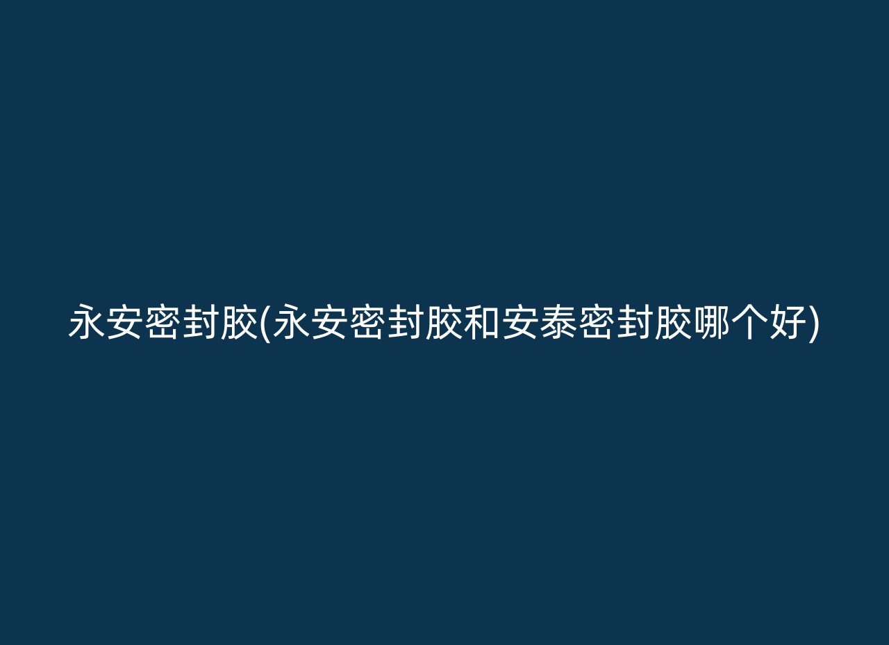 永安密封胶(永安密封胶和安泰密封胶哪个好)