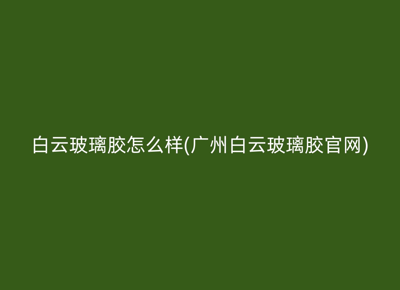 白云玻璃胶怎么样(广州白云玻璃胶官网)