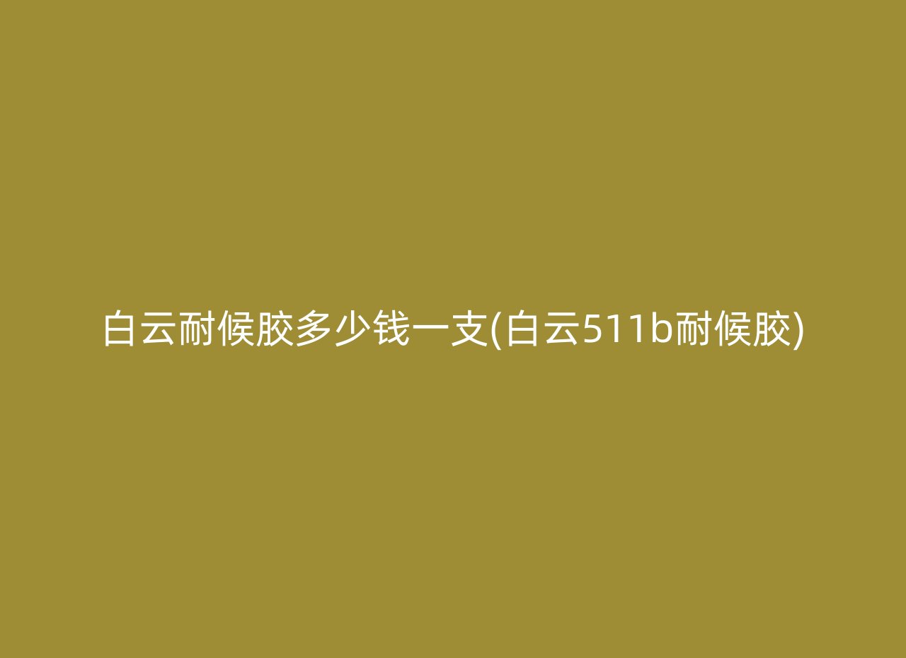 白云耐候胶多少钱一支(白云511b耐候胶)