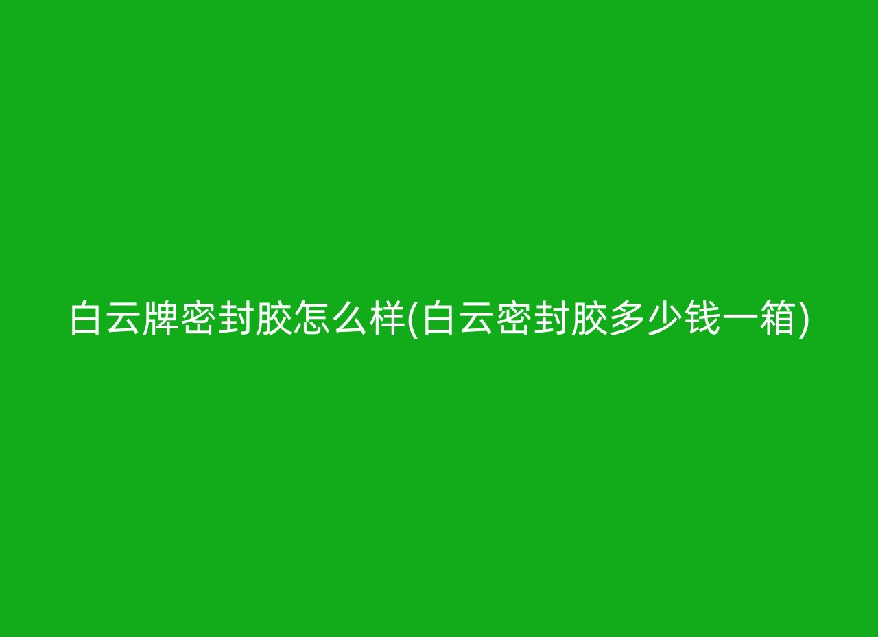 白云牌密封胶怎么样(白云密封胶多少钱一箱)