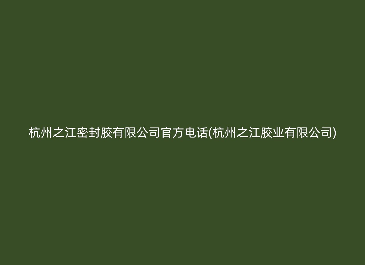 杭州之江密封胶有限公司官方电话(杭州之江胶业有限公司)