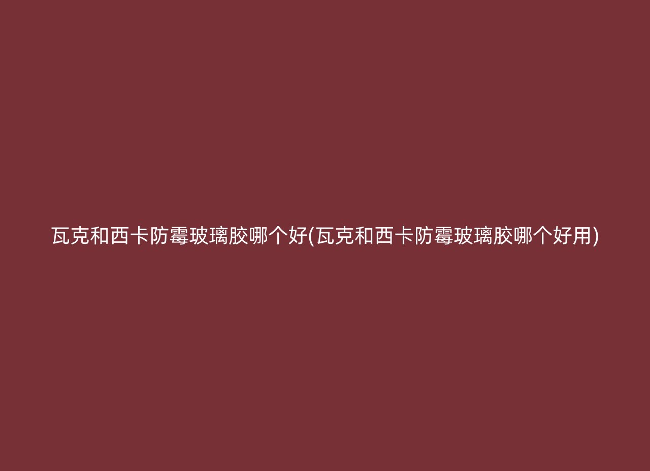 瓦克和西卡防霉玻璃胶哪个好(瓦克和西卡防霉玻璃胶哪个好用)