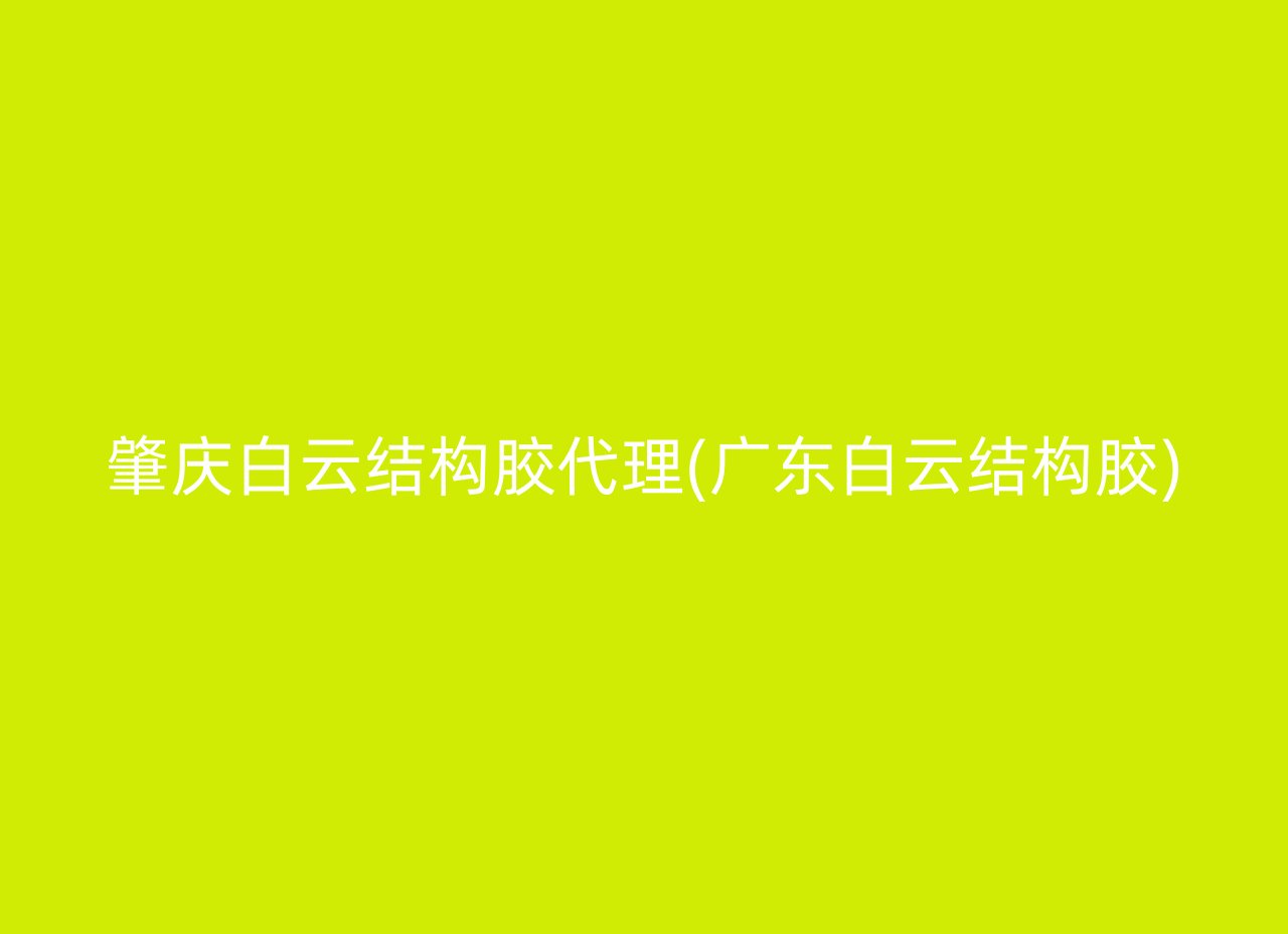 肇庆白云结构胶代理(广东白云结构胶)