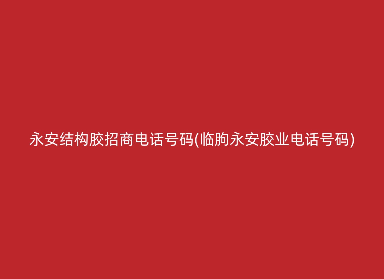 永安结构胶招商电话号码(临朐永安胶业电话号码)