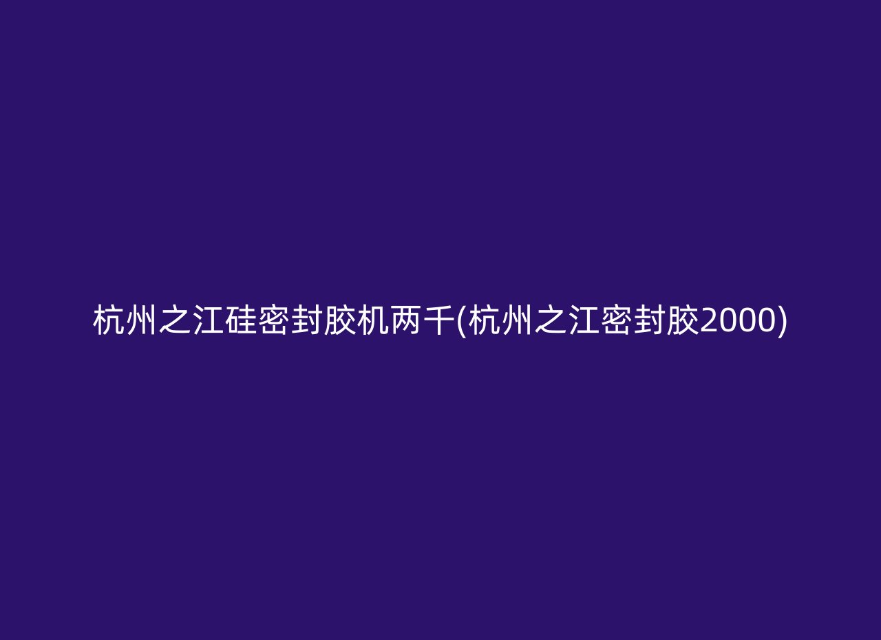 杭州之江硅密封胶机两千(杭州之江密封胶2000)