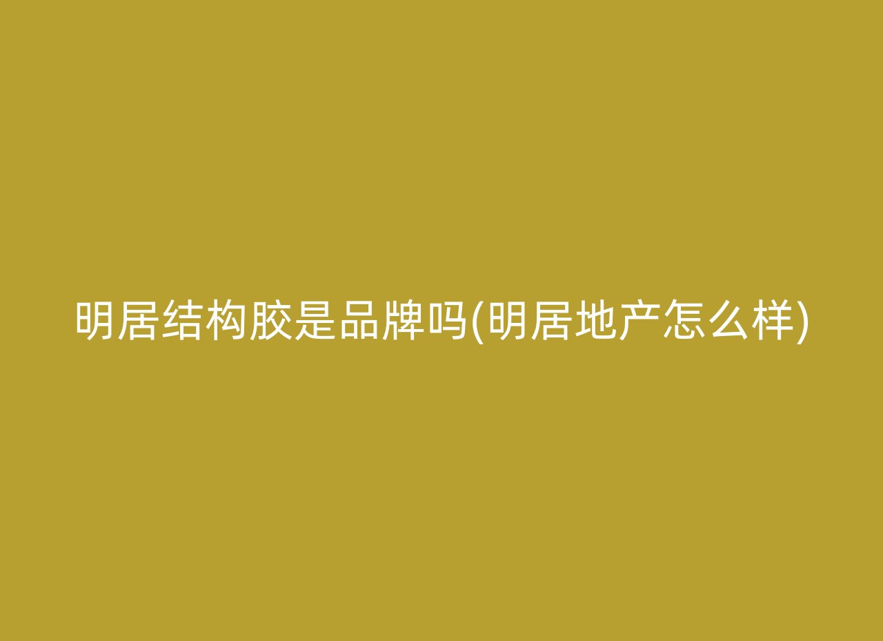 明居结构胶是品牌吗(明居地产怎么样)