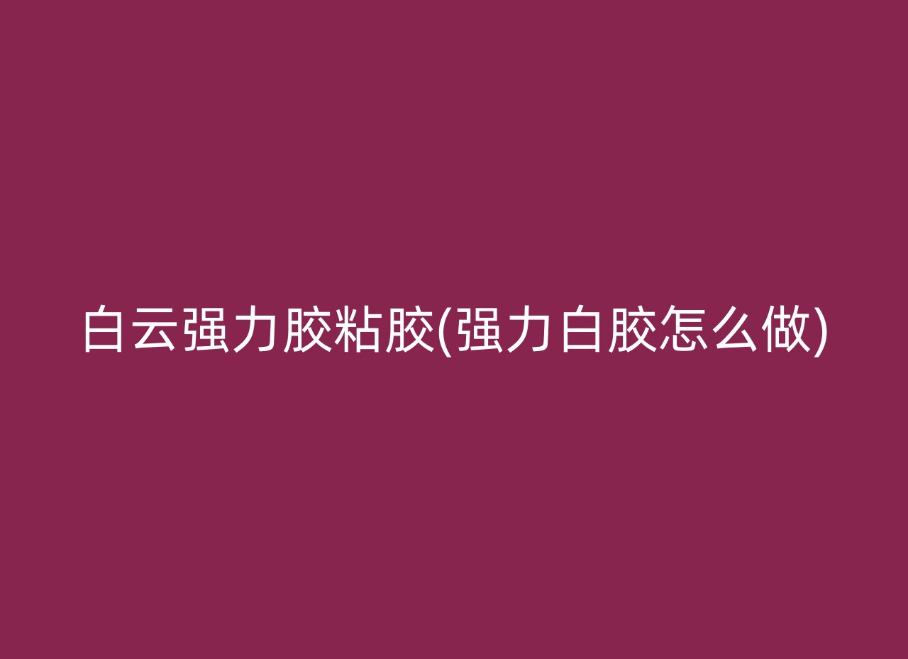 白云强力胶粘胶(强力白胶怎么做)