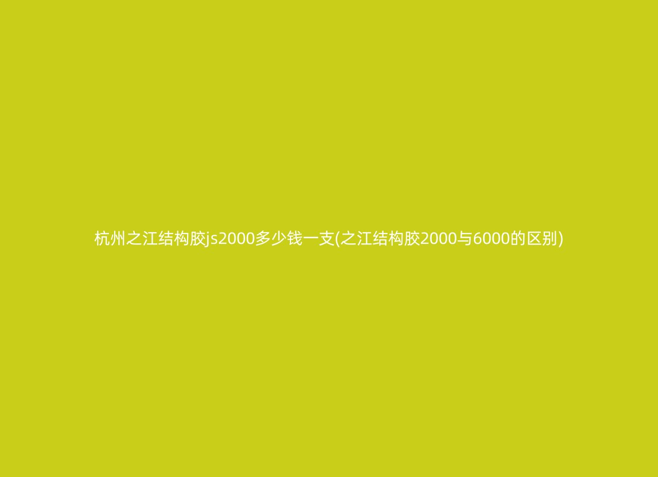 杭州之江结构胶js2000多少钱一支(之江结构胶2000与6000的区别)