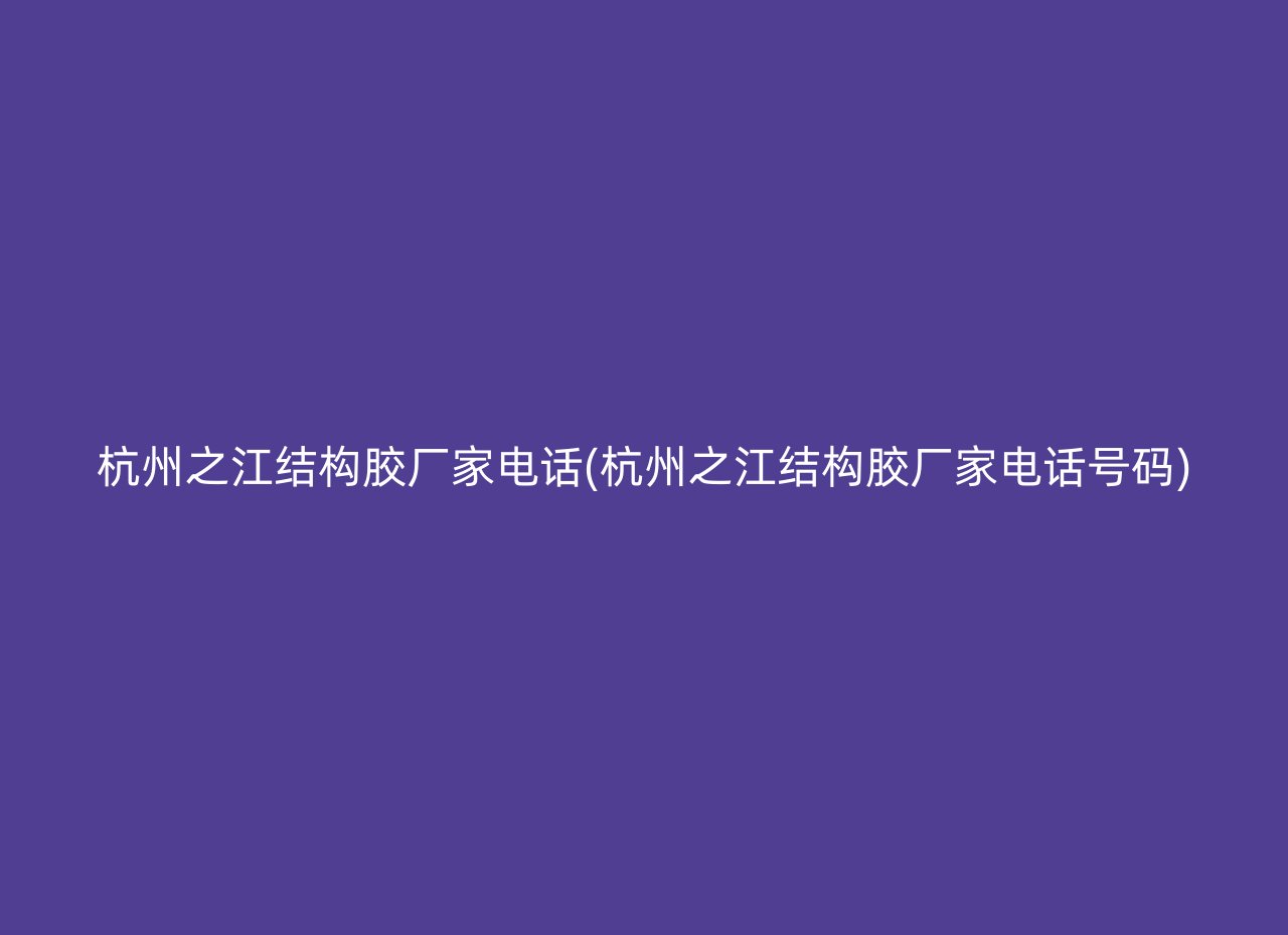 杭州之江结构胶厂家电话(杭州之江结构胶厂家电话号码)