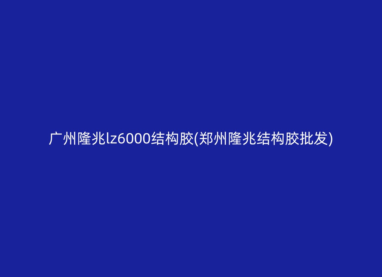 广州隆兆lz6000结构胶(郑州隆兆结构胶批发)