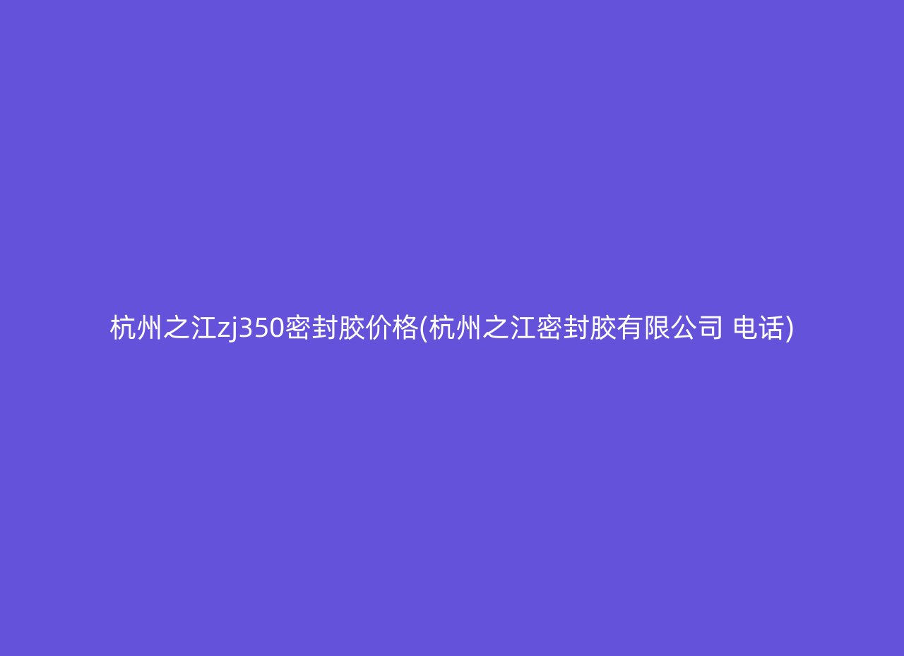 杭州之江zj350密封胶价格(杭州之江密封胶有限公司 电话)