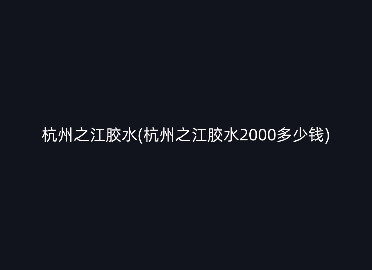 杭州之江胶水(杭州之江胶水2000多少钱)