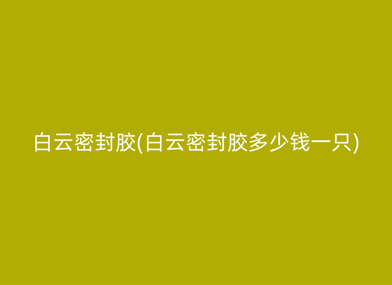 白云密封胶(白云密封胶多少钱一只)