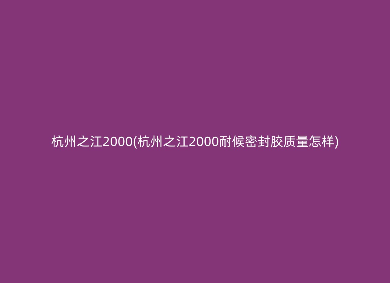 杭州之江2000(杭州之江2000耐候密封胶质量怎样)