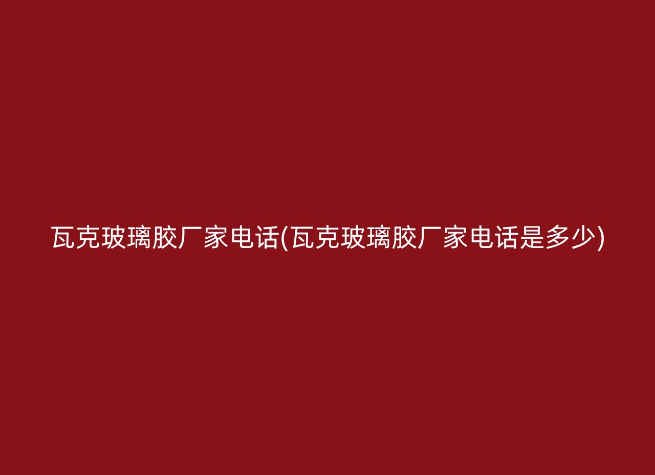 瓦克玻璃胶厂家电话(瓦克玻璃胶厂家电话是多少)