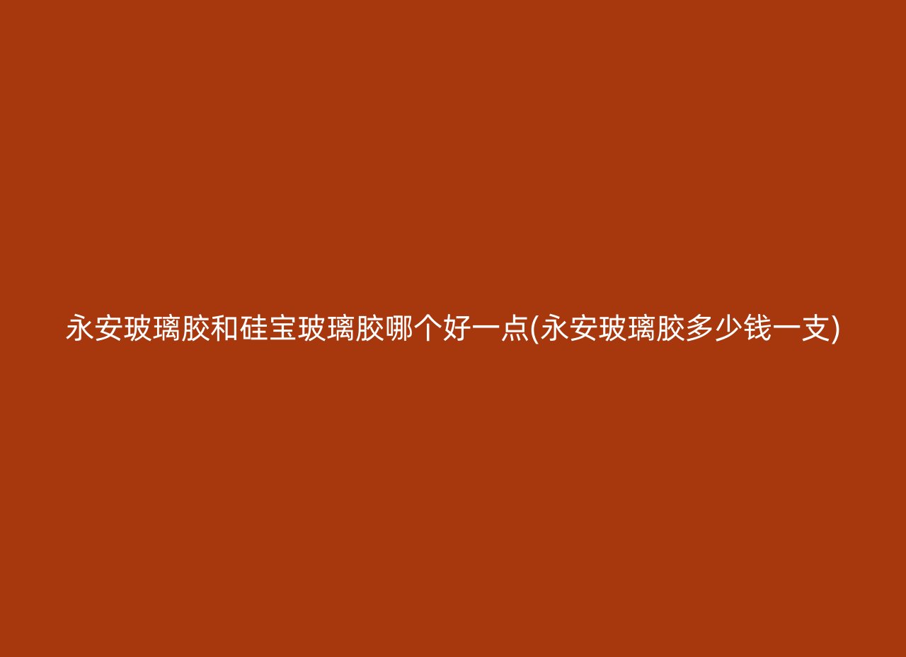 永安玻璃胶和硅宝玻璃胶哪个好一点(永安玻璃胶多少钱一支)