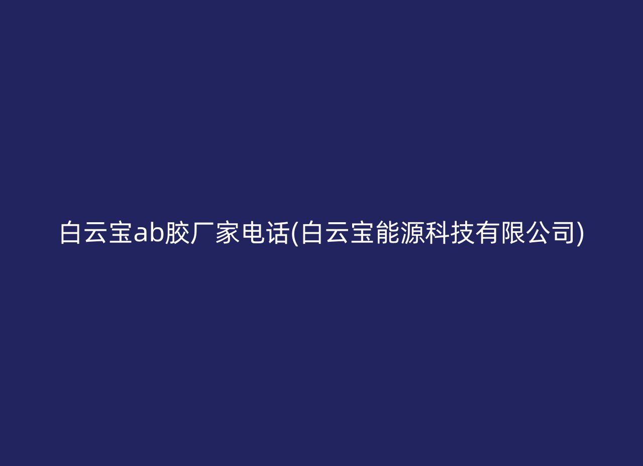 白云宝ab胶厂家电话(白云宝能源科技有限公司)