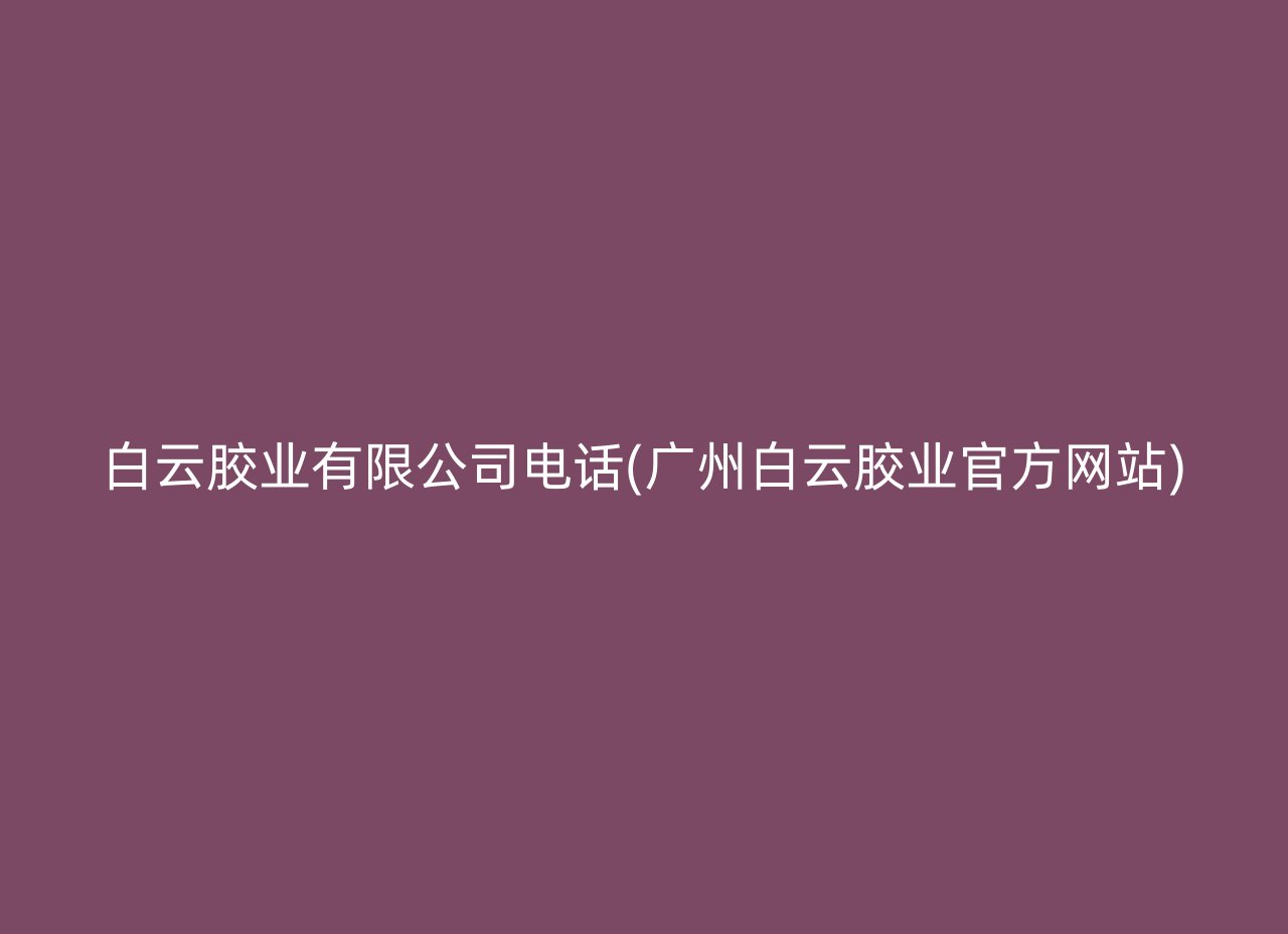 白云胶业有限公司电话(广州白云胶业官方网站)