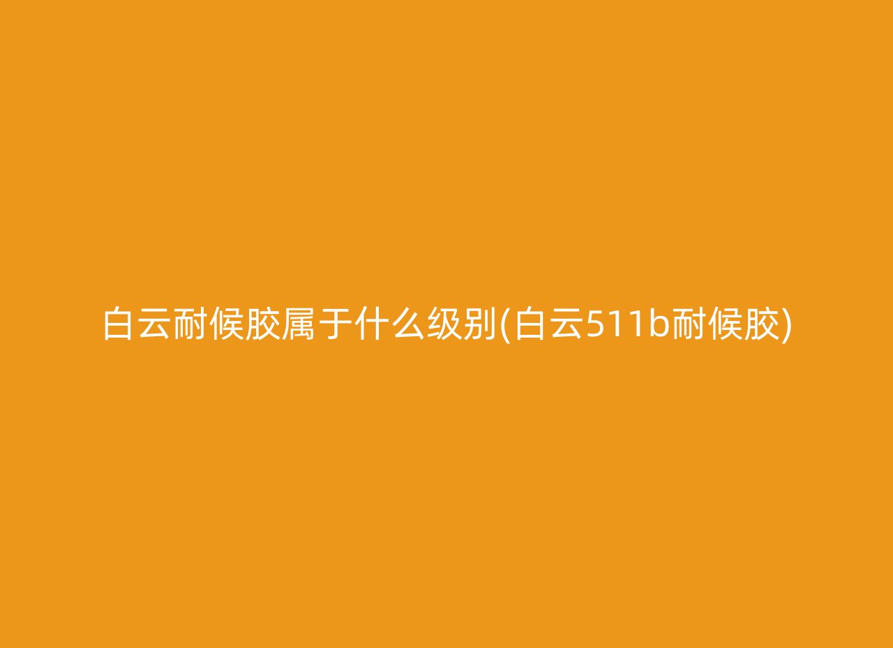 白云耐候胶属于什么级别(白云511b耐候胶)