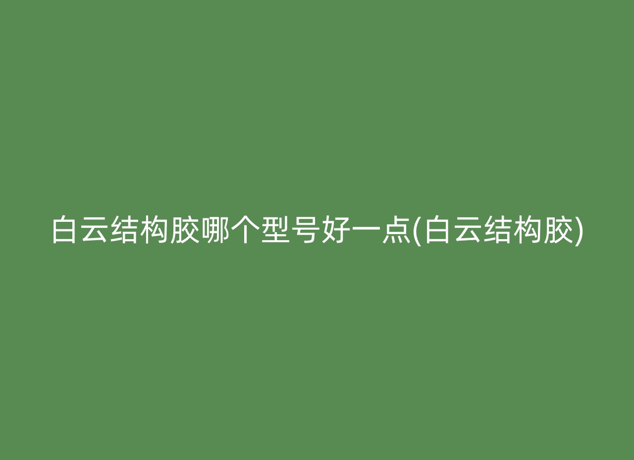 白云结构胶哪个型号好一点(白云结构胶)