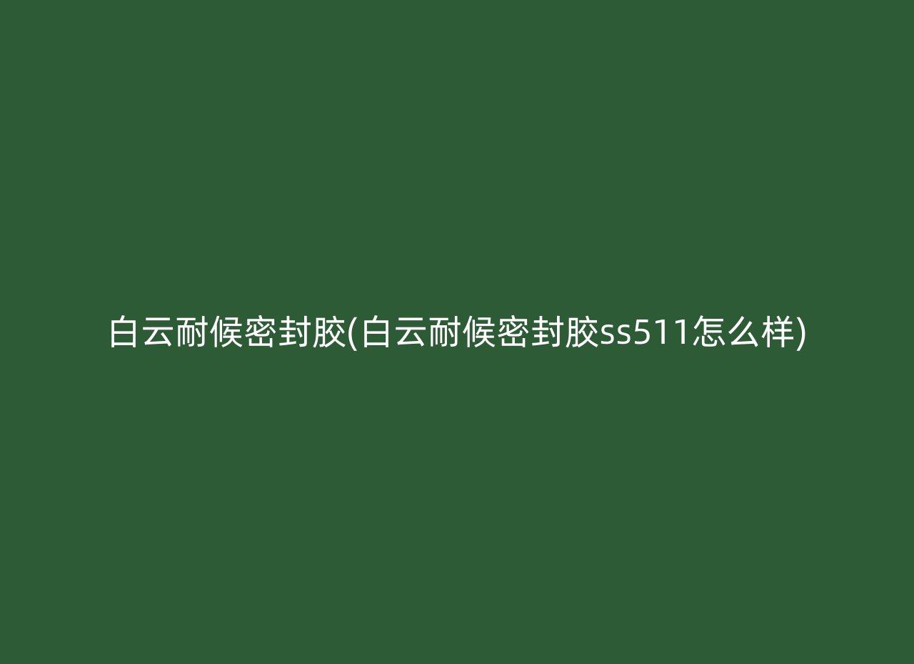 白云耐候密封胶(白云耐候密封胶ss511怎么样)