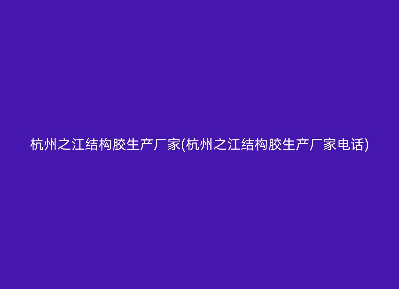 杭州之江结构胶生产厂家(杭州之江结构胶生产厂家电话)