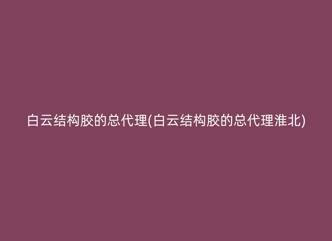 白云结构胶的总代理(白云结构胶的总代理淮北)