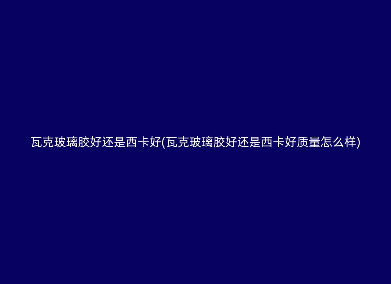 瓦克玻璃胶好还是西卡好(瓦克玻璃胶好还是西卡好质量怎么样)