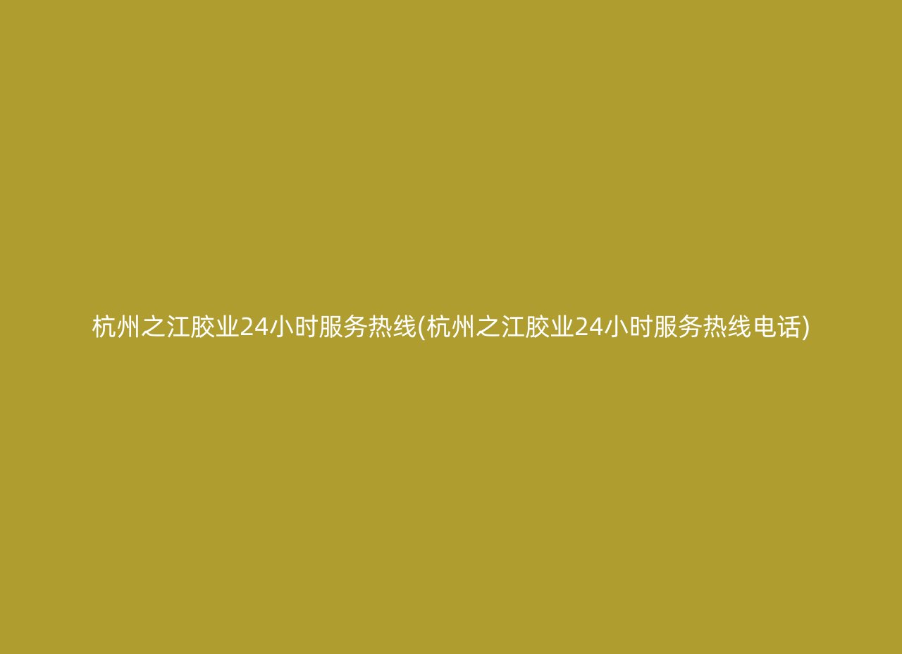 杭州之江胶业24小时服务热线(杭州之江胶业24小时服务热线电话)