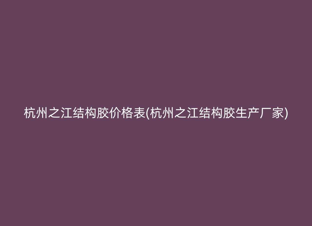 杭州之江结构胶价格表(杭州之江结构胶生产厂家)