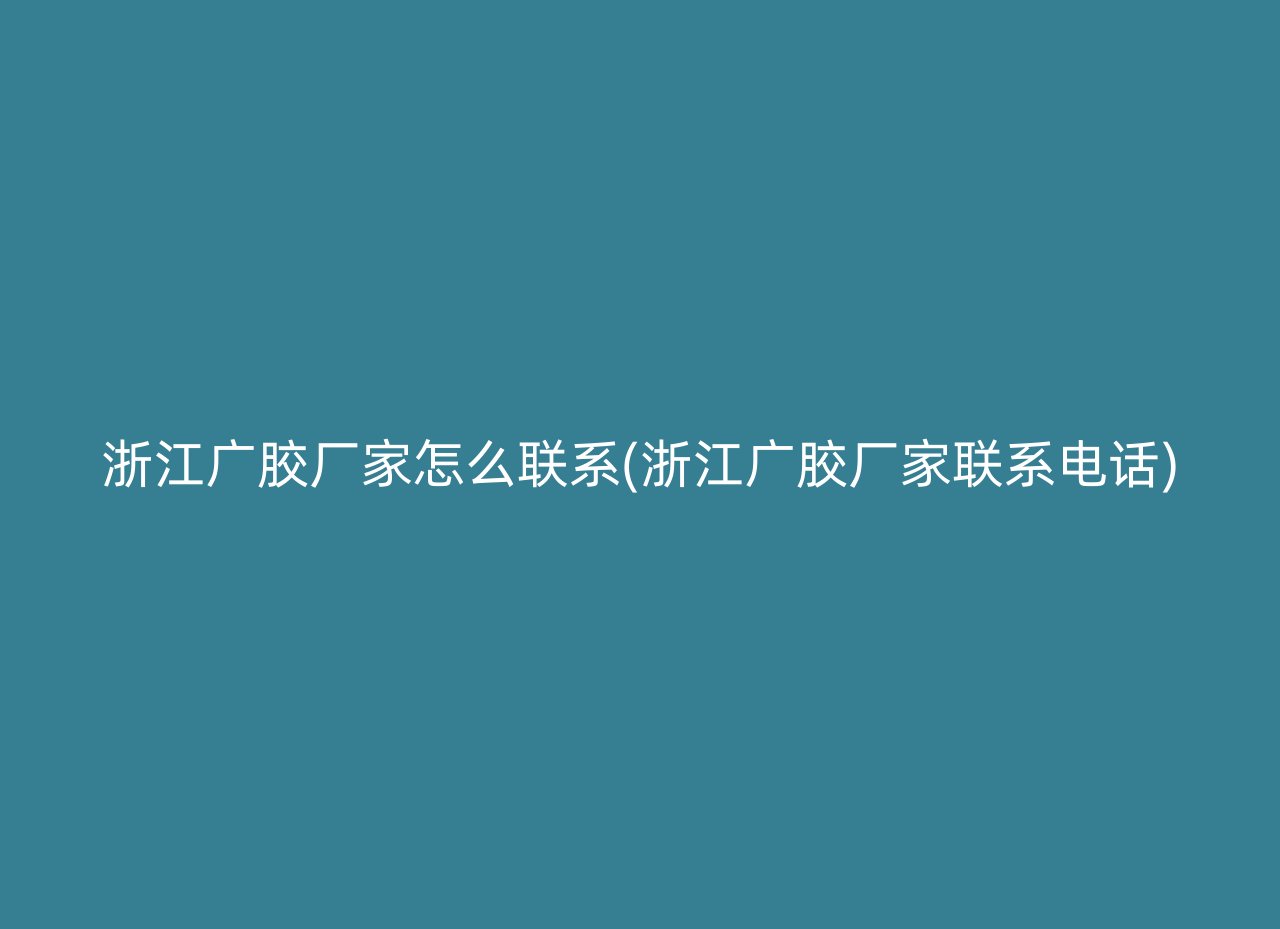 浙江广胶厂家怎么联系(浙江广胶厂家联系电话)