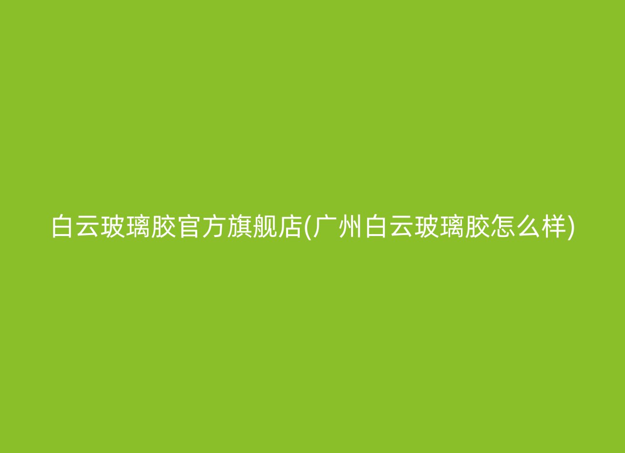 白云玻璃胶官方旗舰店(广州白云玻璃胶怎么样)