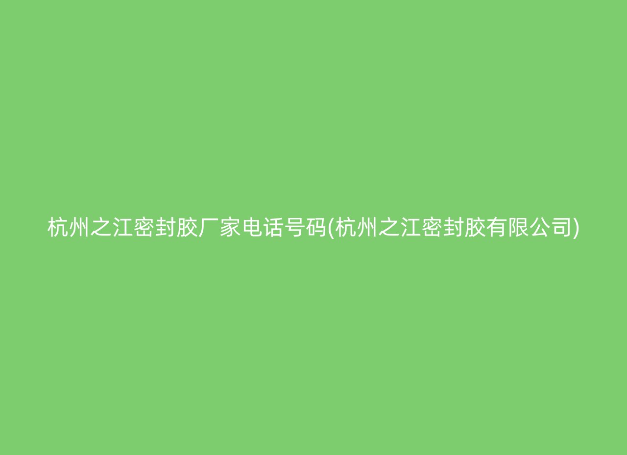 杭州之江密封胶厂家电话号码(杭州之江密封胶有限公司)