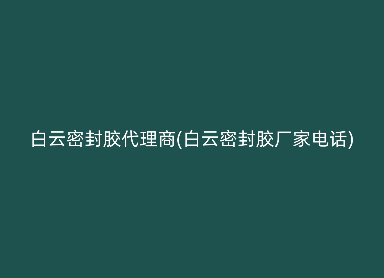 白云密封胶代理商(白云密封胶厂家电话)