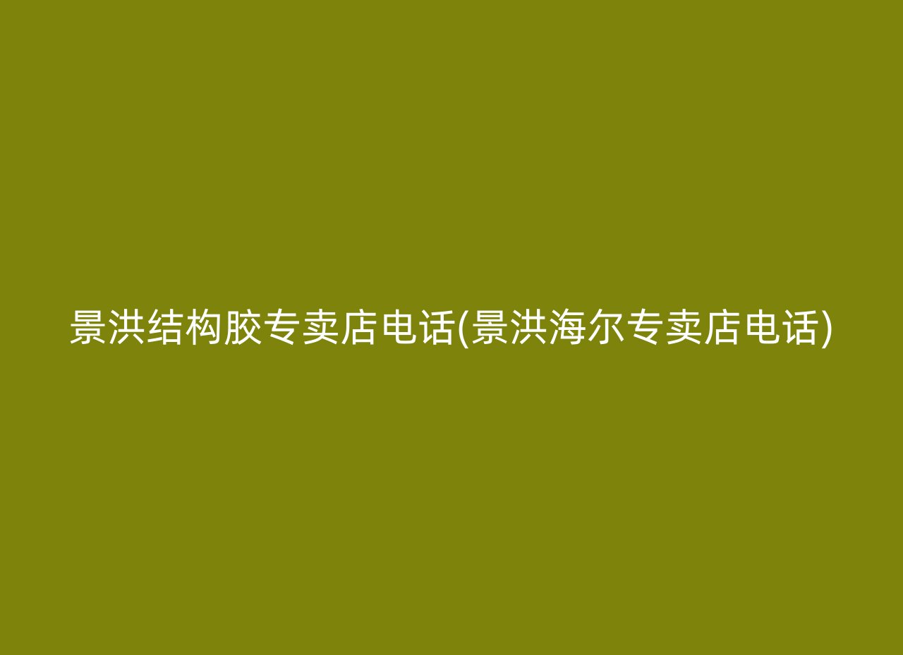 景洪结构胶专卖店电话(景洪海尔专卖店电话)