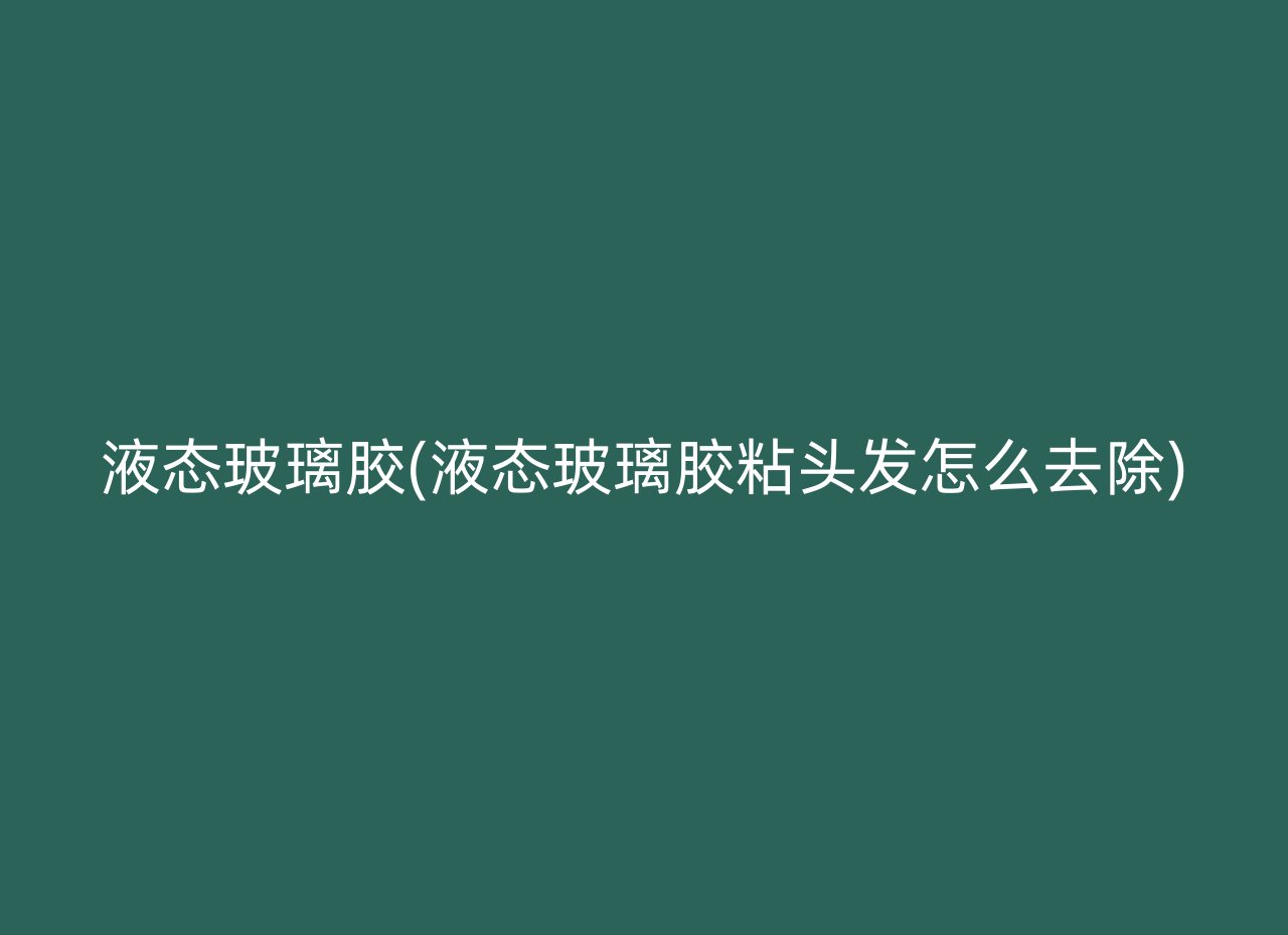 液态玻璃胶(液态玻璃胶粘头发怎么去除)