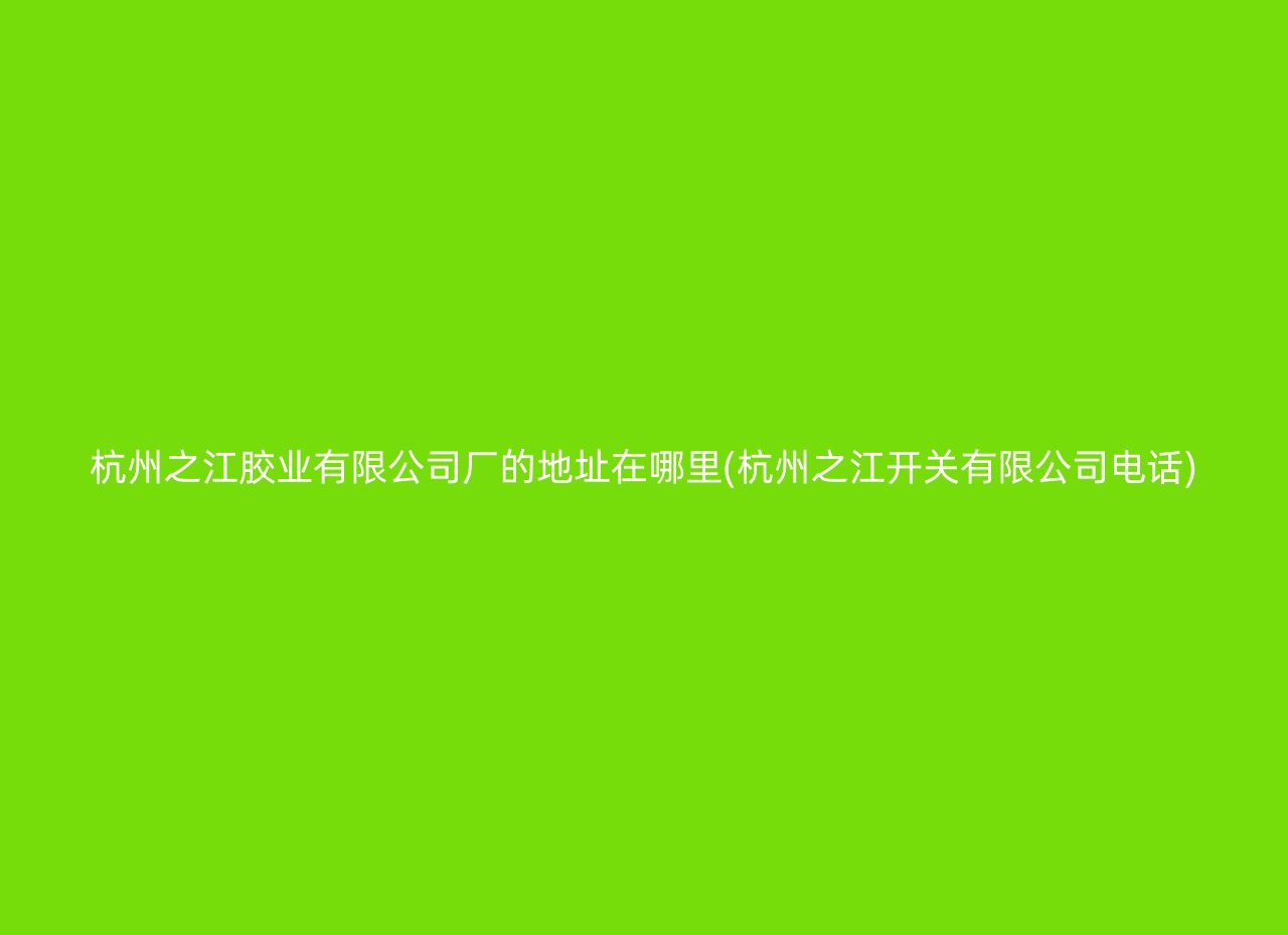 杭州之江胶业有限公司厂的地址在哪里(杭州之江开关有限公司电话)