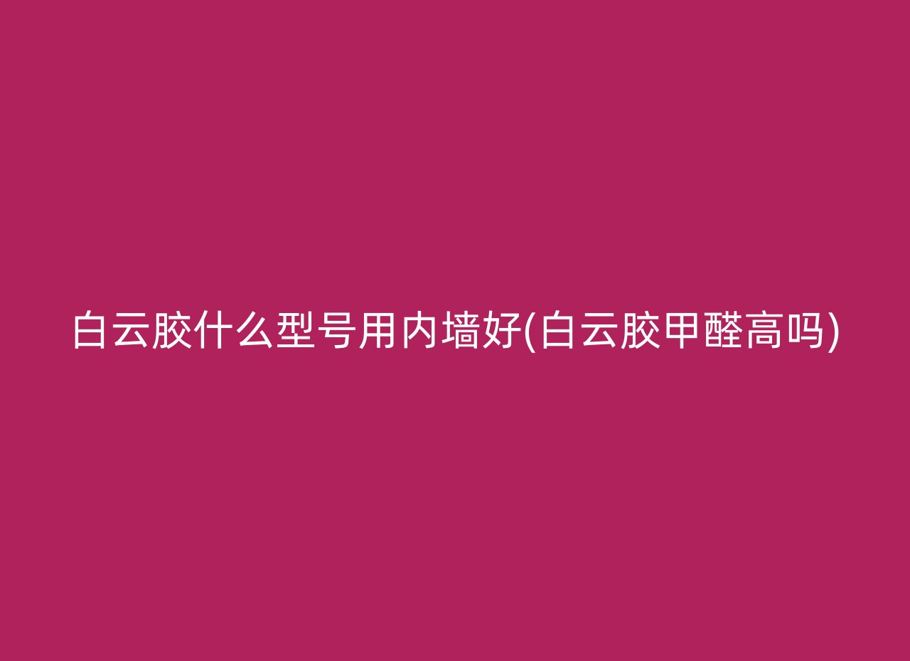 白云胶什么型号用内墙好(白云胶甲醛高吗)