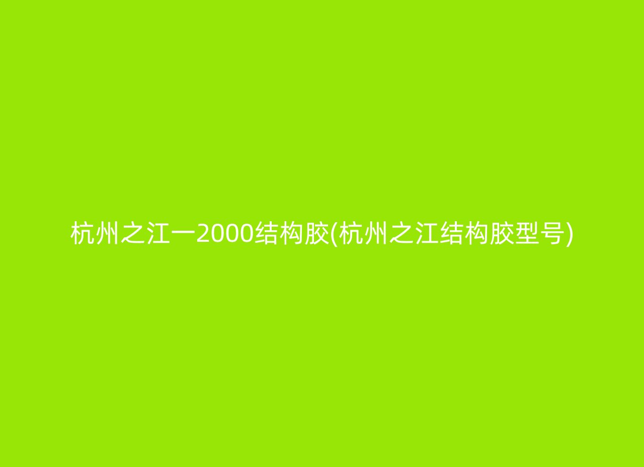 杭州之江一2000结构胶(杭州之江结构胶型号)