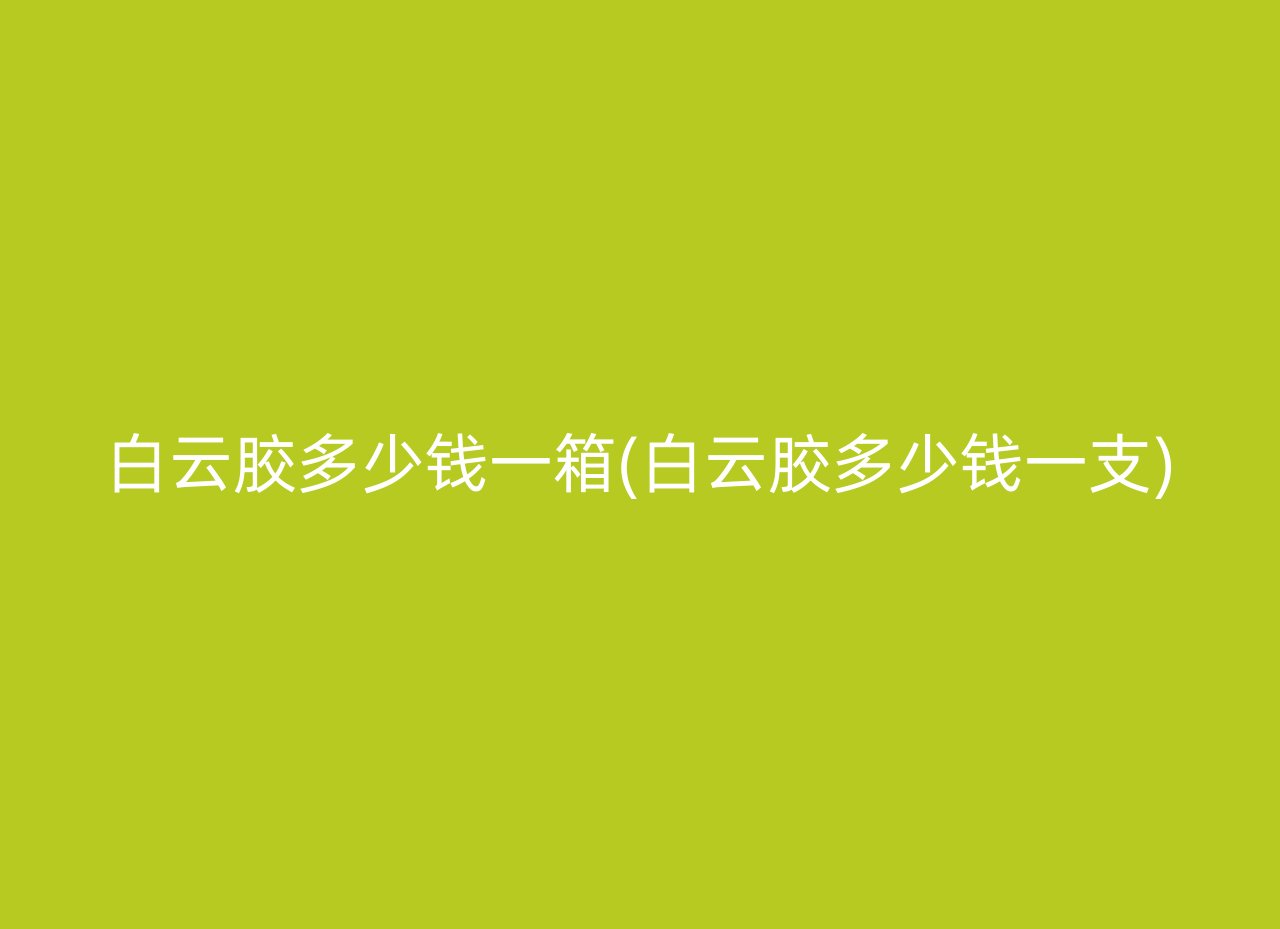 白云胶多少钱一箱(白云胶多少钱一支)