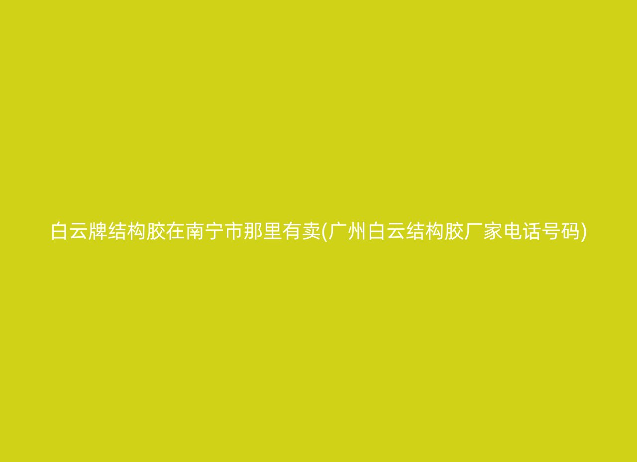 白云牌结构胶在南宁市那里有卖(广州白云结构胶厂家电话号码)