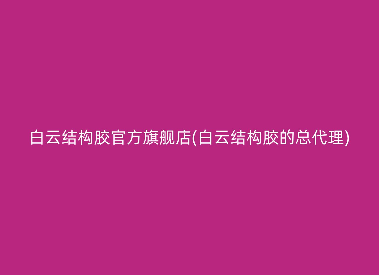 白云结构胶官方旗舰店(白云结构胶的总代理)