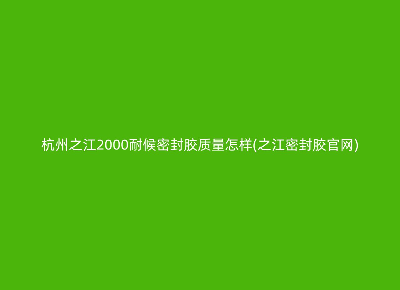 杭州之江2000耐候密封胶质量怎样(之江密封胶官网)